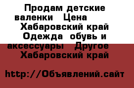 Продам детские валенки › Цена ­ 700 - Хабаровский край Одежда, обувь и аксессуары » Другое   . Хабаровский край